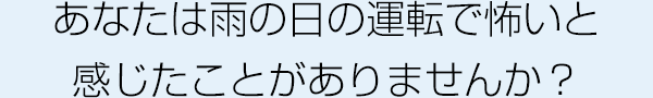 あなたは雨の日の運転で怖いと感じたことがありませんか?
