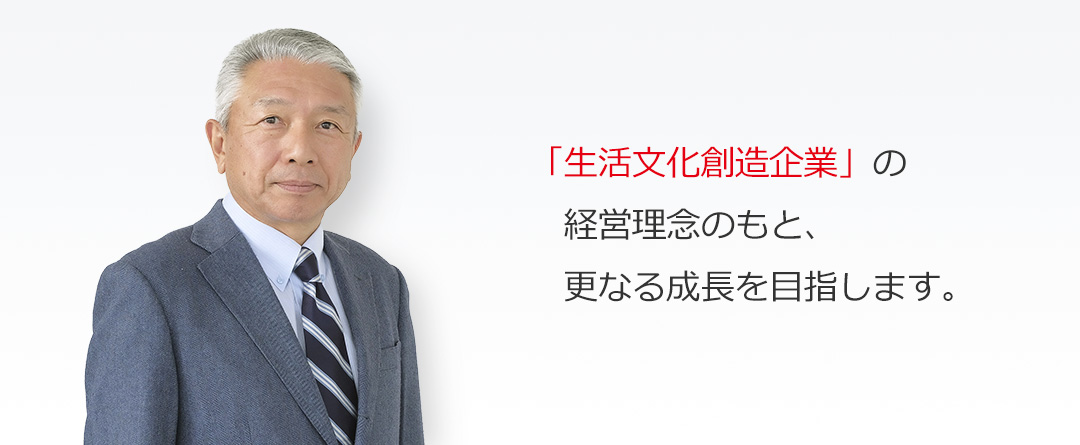 「生活文化創造企業」の経営理念のもと、更なる成長を目指します。