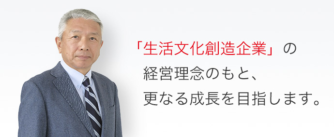 「生活文化創造企業」の経営理念のもと、更なる成長を目指します。