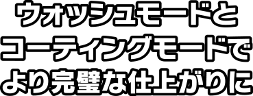 ウォッシュモードとコーティングモードでより完璧な仕上がりに！