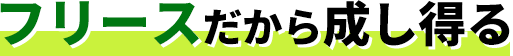 フリースだから成し得る