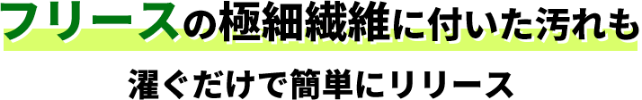 フリースの極細繊維に付いた汚れも濯ぐだけで簡単にリリース
