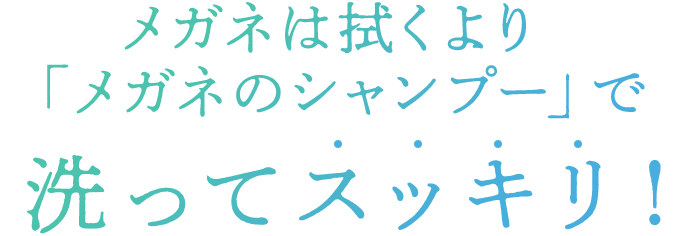 メガネは拭くより「メガネのシャンプー」で洗ってスッキリ!