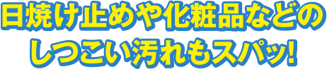 日焼け止めや化粧品などのしつこい汚れもスパッ！