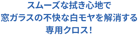 スムーズな拭き心地で窓ガラスの不快な白モヤを解消する専用クロス！