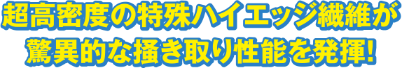 超高密度の特殊ハイエッジ繊維が驚異的な掻き取り性能を発揮！